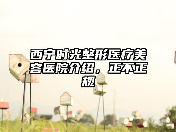 西宁时光整形医疗美容医院介绍，正不正规