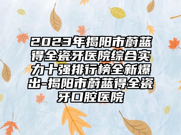 2023年揭阳市蔚蓝得全瓷牙医院综合实力十强排行榜全新爆出-揭阳市蔚蓝得全瓷牙口腔医院