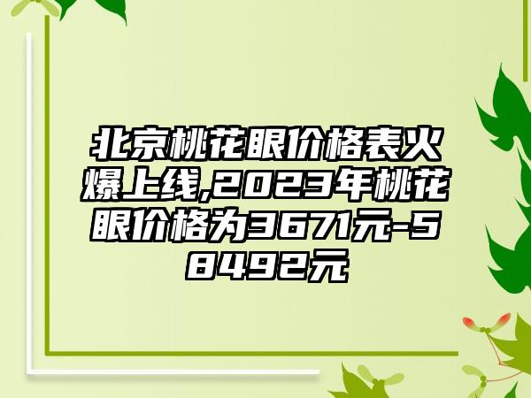 北京桃花眼价格表火爆上线,2023年桃花眼价格为3671元-58492元