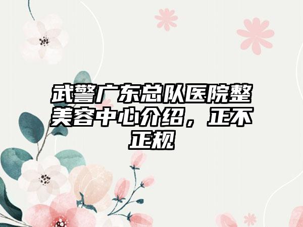 武警广东总队医院整美容中心介绍，正不正规