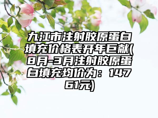 九江市注射胶原蛋白填充价格表开年巨献(8月-3月注射胶原蛋白填充均价为：14761元)