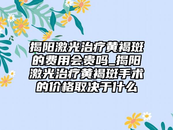 揭阳激光治疗黄褐斑的费用会贵吗_揭阳激光治疗黄褐斑手术的价格取决于什么