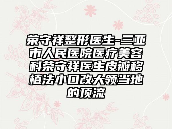 荣守祥整形医生-三亚市人民医院医疗美容科荣守祥医生皮瓣移植法小口改大领当地的高端