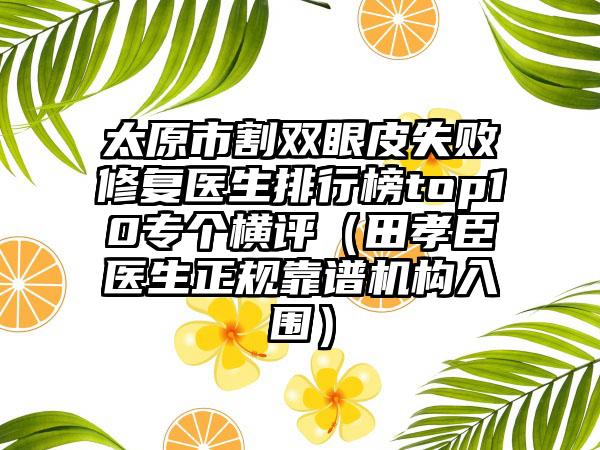 太原市割双眼皮失败修复医生排行榜top10专个横评（田孝臣医生正规靠谱机构入围）