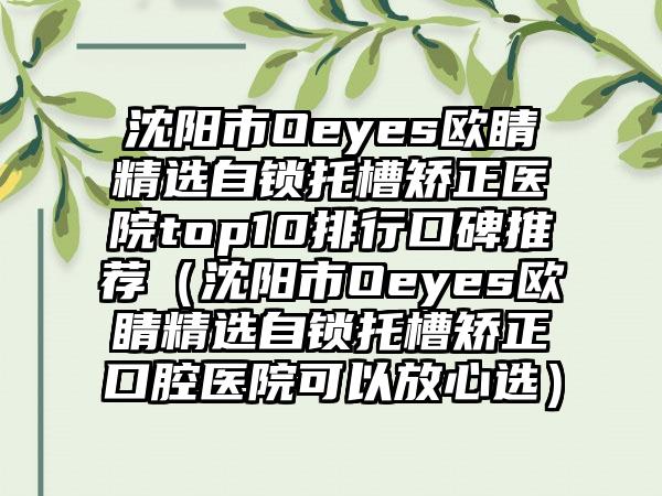 沈阳市Oeyes欧睛精选自锁托槽矫正医院top10排行口碑推荐（沈阳市Oeyes欧睛精选自锁托槽矫正口腔医院可以放心选）