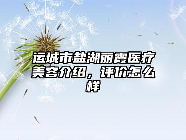 运城市盐湖丽霞医疗美容介绍，评价怎么样