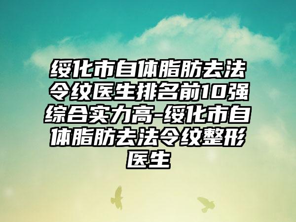 绥化市自体脂肪去法令纹医生排名前10强综合实力高-绥化市自体脂肪去法令纹整形医生