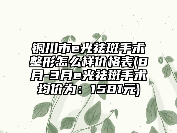 铜川市e光祛斑手术整形怎么样价格表(8月-3月e光祛斑手术均价为：1581元)