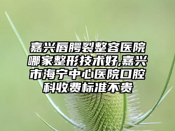 嘉兴唇腭裂整容医院哪家整形技术好,嘉兴市海宁中心医院口腔科收费标准不贵