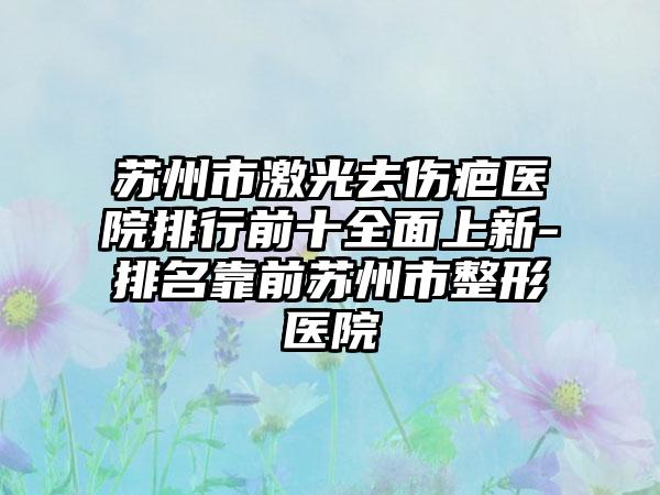 苏州市激光去伤疤医院排行前十多面上新-排名靠前苏州市整形医院