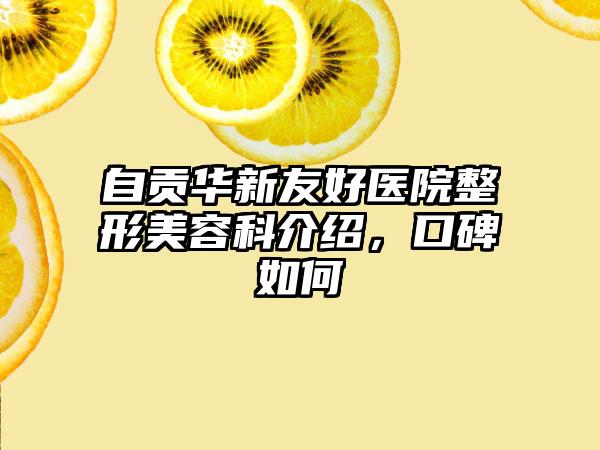 自贡华新友好医院整形美容科介绍，口碑如何