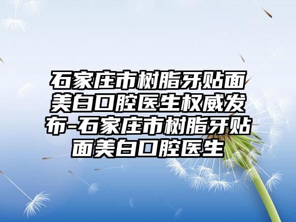 石家庄市树脂牙贴面美白口腔医生权威发布-石家庄市树脂牙贴面美白口腔医生