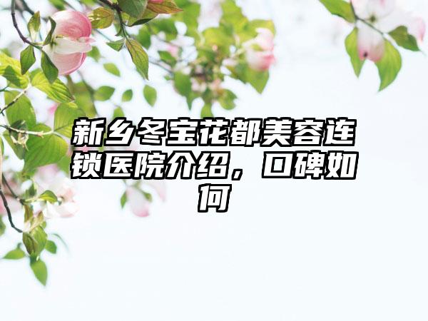 新乡冬宝花都美容连锁医院介绍，口碑如何