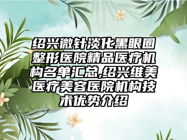 绍兴微针淡化黑眼圈整形医院精品医疗机构名单汇总,绍兴维美医疗美容医院机构技术优势介绍