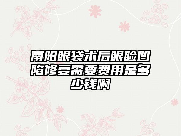 南阳眼袋术后眼睑凹陷修复需要费用是多少钱啊