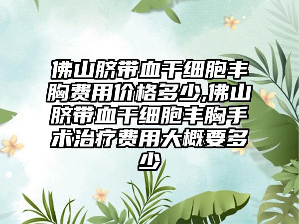 佛山脐带血干细胞丰胸费用价格多少,佛山脐带血干细胞丰胸手术治疗费用大概要多少