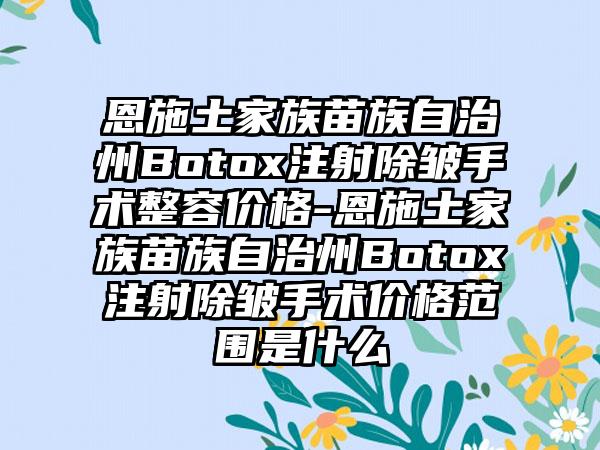 恩施土家族苗族自治州Botox注射除皱手术整容价格-恩施土家族苗族自治州Botox注射除皱手术价格范围是什么