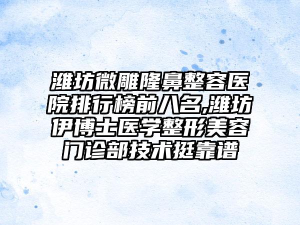 潍坊微雕隆鼻整容医院排行榜前八名,潍坊伊博士医学整形美容门诊部技术挺靠谱