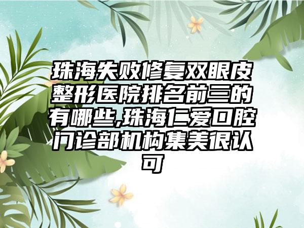 珠海失败修复双眼皮整形医院排名前三的有哪些,珠海仁爱口腔门诊部机构集美很认可