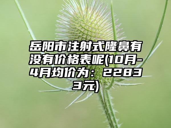 岳阳市注射式隆鼻有没有价格表呢(10月-4月均价为：22833元)