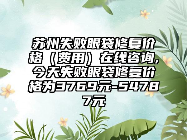 苏州失败眼袋修复价格（费用）在线咨询,今天失败眼袋修复价格为3769元-54787元