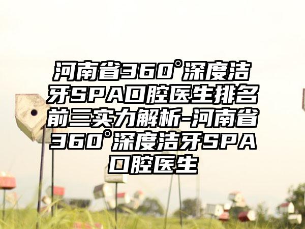 河南省360°深度洁牙SPA口腔医生排名前三实力解析-河南省360°深度洁牙SPA口腔医生