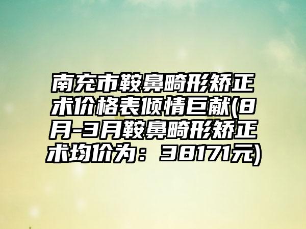 南充市鞍鼻畸形矫正术价格表倾情巨献(8月-3月鞍鼻畸形矫正术均价为：38171元)