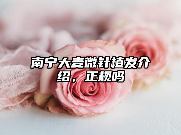 南宁大麦微针植发介绍，正规吗