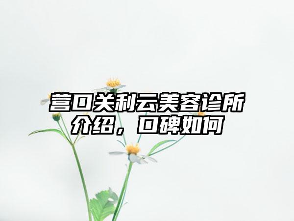 营口关利云美容诊所介绍，口碑如何