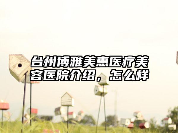 台州博雅美惠医疗美容医院介绍，怎么样