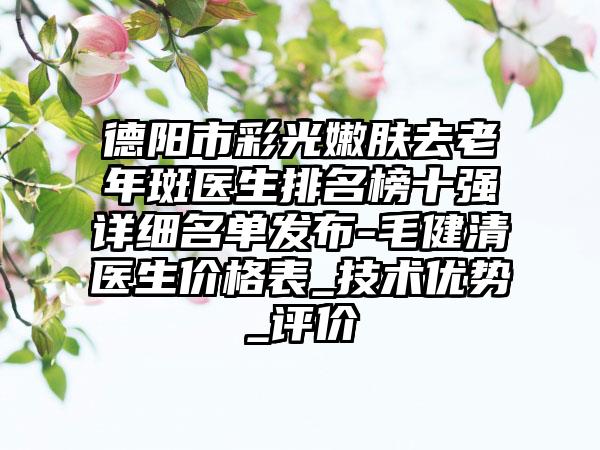 德阳市彩光嫩肤去老年斑医生排名榜十强详细名单发布-毛健清医生价格表_技术优势_评价