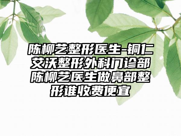 陈柳艺整形医生-铜仁艾沃整形外科门诊部陈柳艺医生做鼻部整形谁收费便宜