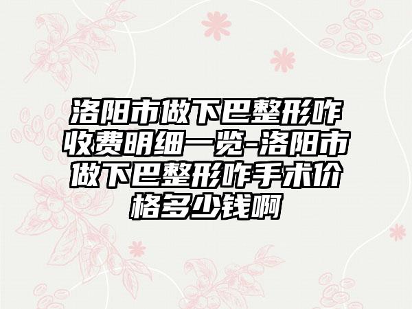 洛阳市做下巴整形咋收费明细一览-洛阳市做下巴整形咋手术价格多少钱啊