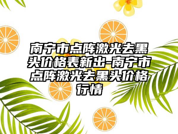 南宁市点阵激光去黑头价格表新出-南宁市点阵激光去黑头价格行情