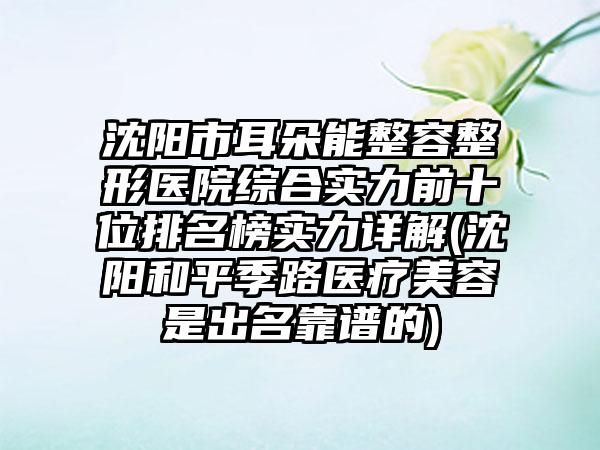 沈阳市耳朵能整容整形医院综合实力前十位排名榜实力详解(沈阳和平季路医疗美容是出名靠谱的)