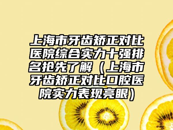 上海市牙齿矫正对比医院综合实力十强排名抢先了解（上海市牙齿矫正对比口腔医院实力表现亮眼）