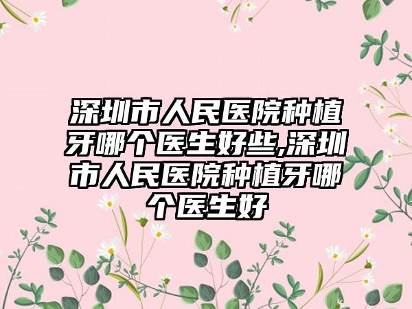 深圳市人民医院种植牙哪个医生好些,深圳市人民医院种植牙哪个医生好