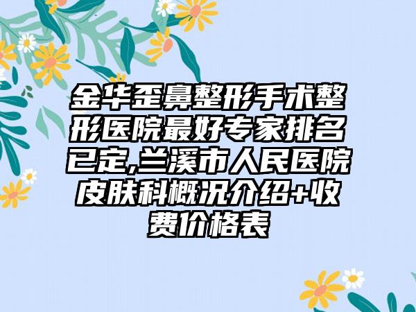 金华歪鼻整形手术整形医院较好骨干医生排名已定,兰溪市人民医院皮肤科概况介绍+收费价格表