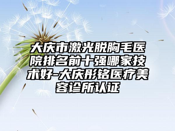 大庆市激光脱胸毛医院排名前十强哪家技术好-大庆彤铭医疗美容诊所认证