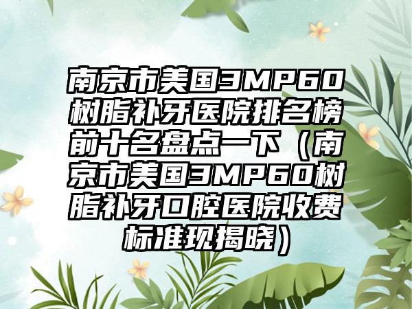 南京市美国3MP60树脂补牙医院排名榜前十名盘点一下（南京市美国3MP60树脂补牙口腔医院收费标准现揭晓）