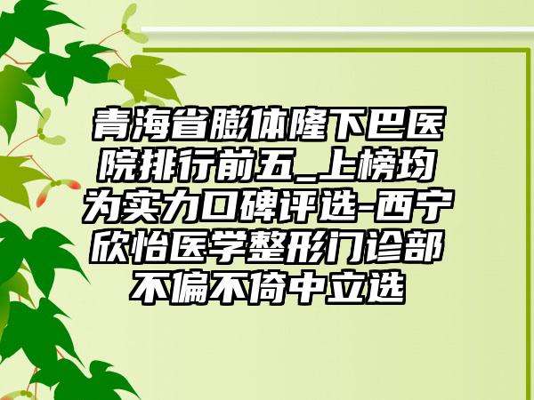 青海省膨体隆下巴医院排行前五_上榜均为实力口碑评选-西宁欣怡医学整形门诊部不偏不倚中立选