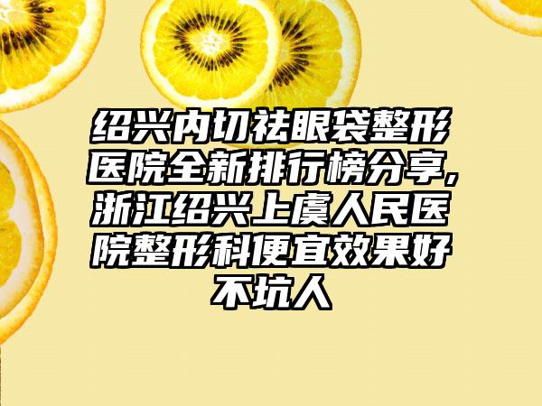 绍兴内切祛眼袋整形医院全新排行榜分享,浙江绍兴上虞人民医院整形科便宜成果好不坑人