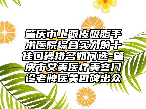 肇庆市上眼皮吸脂手术医院综合实力前十佳口碑排名如何选-肇庆市艾美医疗美容门诊老牌医美口碑出众