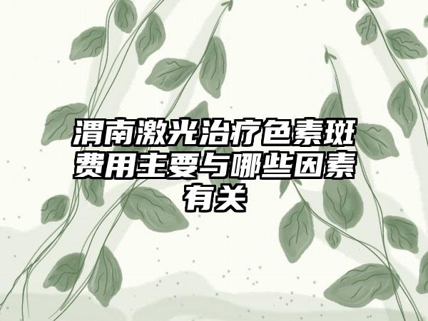 渭南激光治疗色素斑费用主要与哪些因素有关