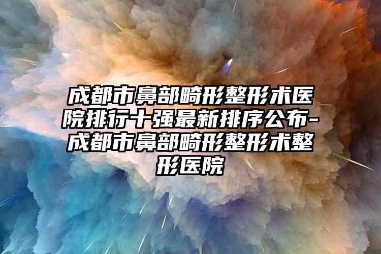 成都市鼻部畸形整形术医院排行十强非常新排序公布-成都市鼻部畸形整形术整形医院