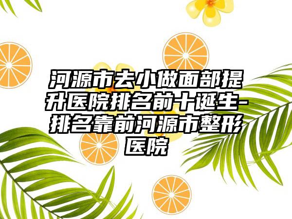 河源市去小做面部提升医院排名前十诞生-排名靠前河源市整形医院