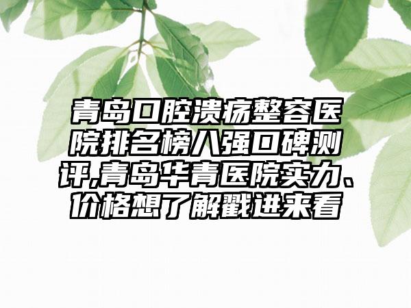 青岛口腔溃疡整容医院排名榜八强口碑测评,青岛华青医院实力、价格想了解戳进来看