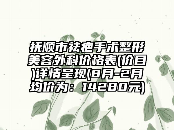 抚顺市祛疤手术整形美容外科价格表(价目)详情呈现(8月-2月均价为：14280元)