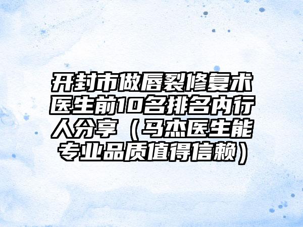 开封市做唇裂修复术医生前10名排名内行人分享（马杰医生能正规品质值得信赖）