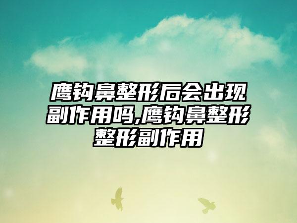 鹰钩鼻整形后会出现副作用吗,鹰钩鼻整形整形副作用